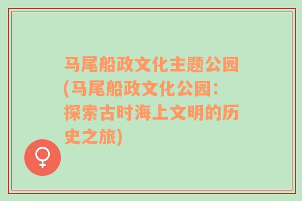 馬尾船政文化主題公園(馬尾船政文化公園：探索古時海上文明的歷史之旅)
