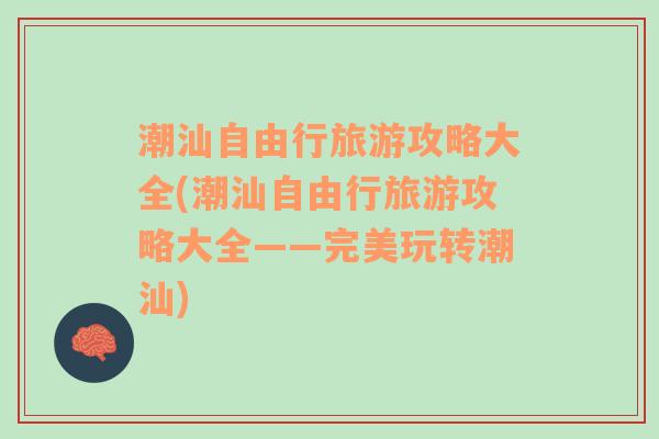 潮汕自由行旅游攻略大全(潮汕自由行旅游攻略大全——完美玩轉潮汕)