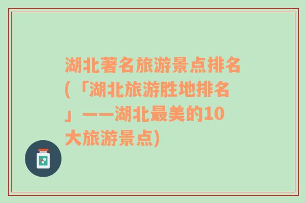 湖北著名旅游景點(diǎn)排名(「湖北旅游勝地排名」——湖北最美的10大旅游景點(diǎn))