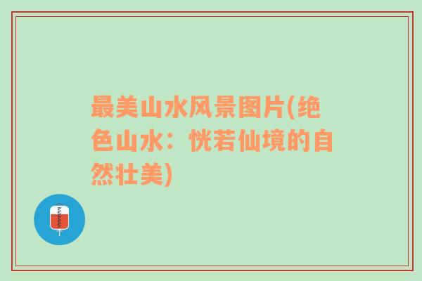 最美山水風(fēng)景圖片(絕色山水：恍若仙境的自然壯美)