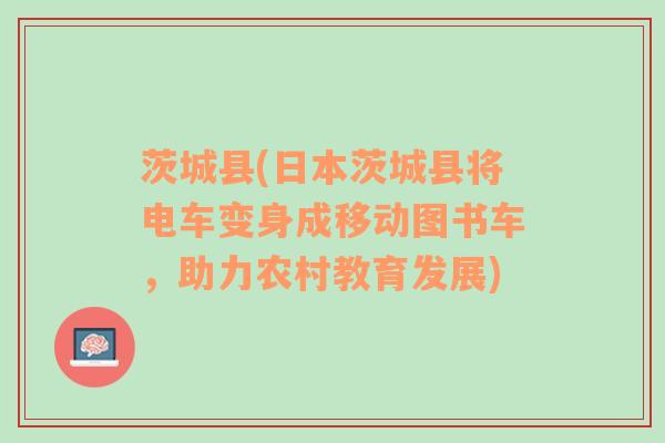 茨城縣(日本茨城縣將電車變身成移動(dòng)圖書車，助力農(nóng)村教育發(fā)展)