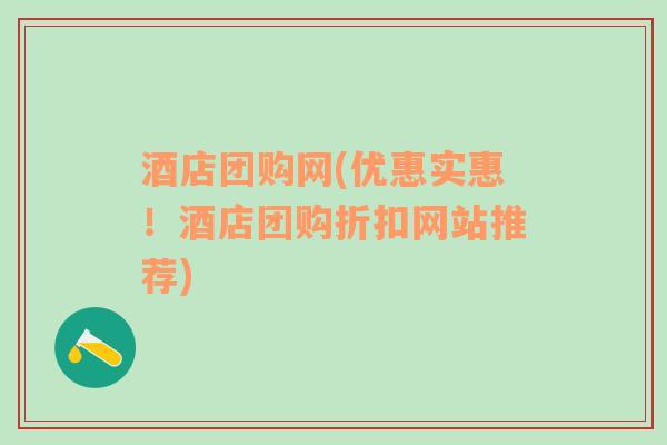 酒店團購網(wǎng)(優(yōu)惠實惠！酒店團購折扣網(wǎng)站推薦)