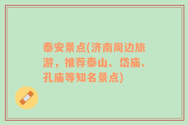 泰安景點(diǎn)(濟(jì)南周邊旅游，推薦泰山、岱廟、孔廟等知名景點(diǎn))