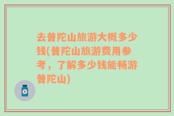 去普陀山旅游大概多少錢(普陀山旅游費(fèi)用參考，了解多少錢能暢游普陀山)