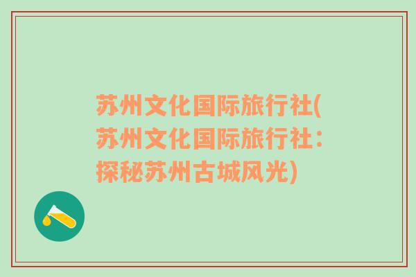 蘇州文化國(guó)際旅行社(蘇州文化國(guó)際旅行社：探秘蘇州古城風(fēng)光)