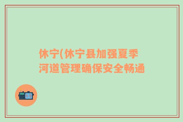 休寧(休寧縣加強夏季河道管理確保安全暢通