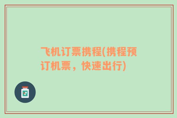 飛機(jī)訂票攜程(攜程預(yù)訂機(jī)票，快速出行)