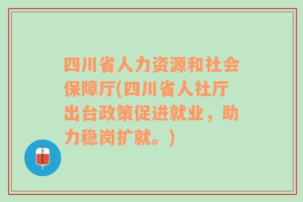 四川省人力資源和社會保障廳(四川省人社廳出臺政策促進就業(yè)，助力穩(wěn)崗擴就。)