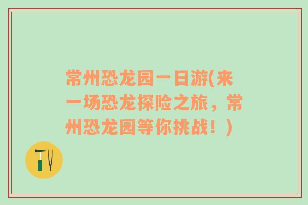 常州恐龍園一日游(來一場恐龍?zhí)诫U之旅，常州恐龍園等你挑戰(zhàn)！)