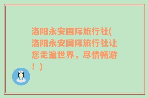 洛陽永安國際旅行社(洛陽永安國際旅行社讓您走遍世界，盡情暢游！)