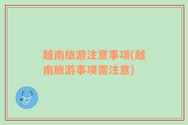 越南旅游注意事項(xiàng)(越南旅游事項(xiàng)需注意)