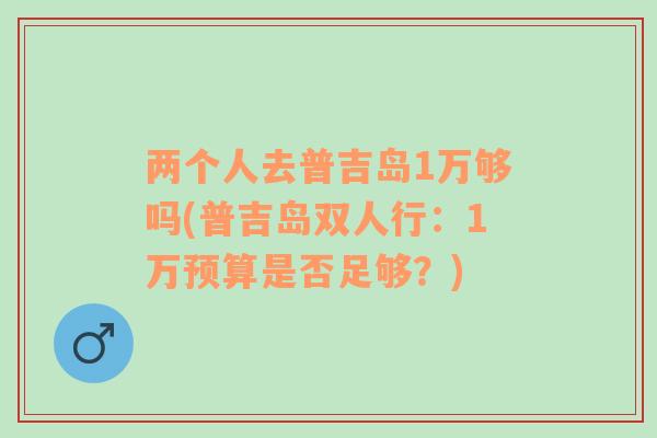 兩個人去普吉島1萬夠嗎(普吉島雙人行：1萬預(yù)算是否足夠？)