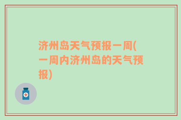 濟州島天氣預報一周(一周內(nèi)濟州島的天氣預報)