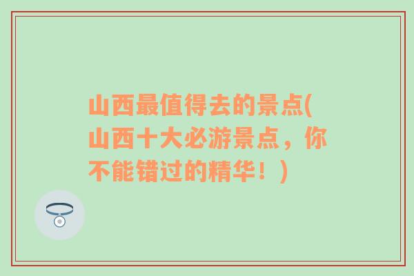 山西最值得去的景點(diǎn)(山西十大必游景點(diǎn)，你不能錯(cuò)過的精華！)