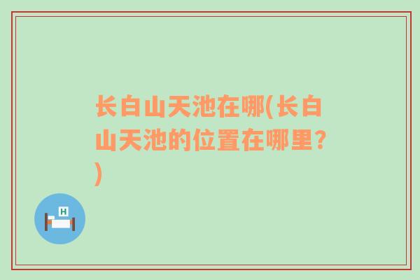長(zhǎng)白山天池在哪(長(zhǎng)白山天池的位置在哪里？)