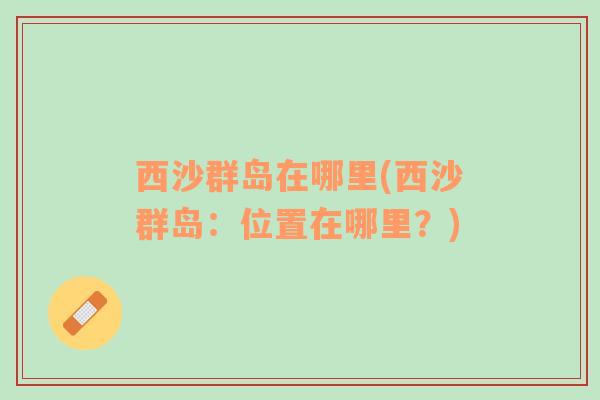 西沙群島在哪里(西沙群島：位置在哪里？)
