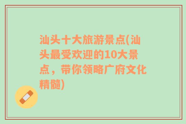 汕頭十大旅游景點(汕頭最受歡迎的10大景點，帶你領(lǐng)略廣府文化精髓)