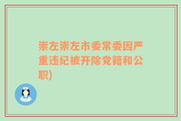 崇左崇左市委常委因嚴(yán)重違紀(jì)被開除黨籍和公職)
