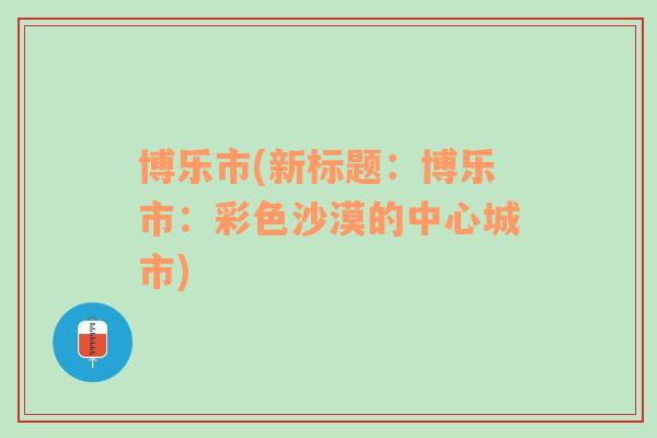 博樂市(新標(biāo)題：博樂市：彩色沙漠的中心城市)