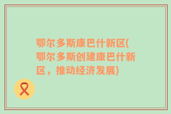 鄂爾多斯康巴什新區(qū)(鄂爾多斯創(chuàng)建康巴什新區(qū)，推動經(jīng)濟發(fā)展)