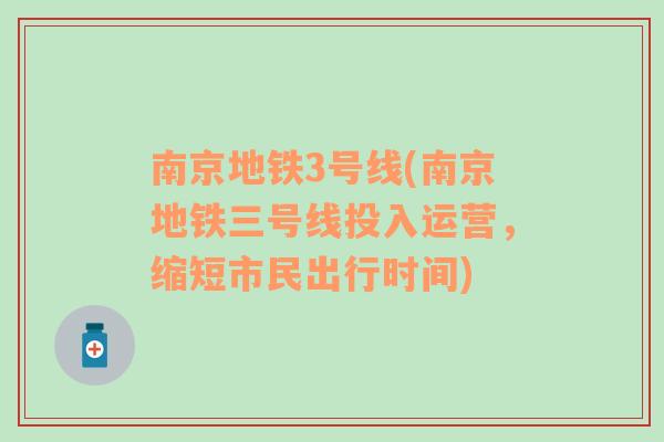 南京地鐵3號(hào)線(南京地鐵三號(hào)線投入運(yùn)營，縮短市民出行時(shí)間)