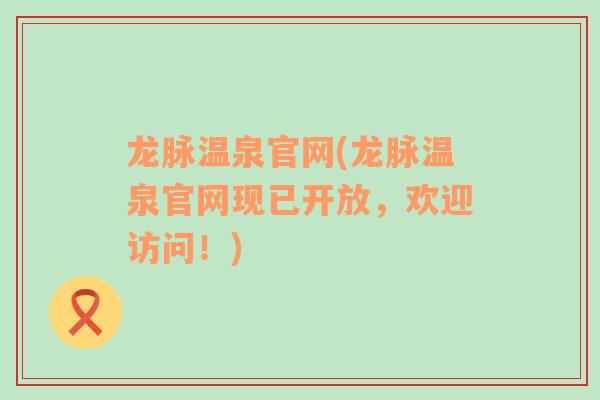 龍脈溫泉官網(wǎng)(龍脈溫泉官網(wǎng)現(xiàn)已開(kāi)放，歡迎訪問(wèn)！)