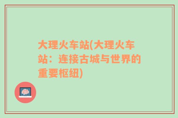大理火車站(大理火車站：連接古城與世界的重要樞紐)