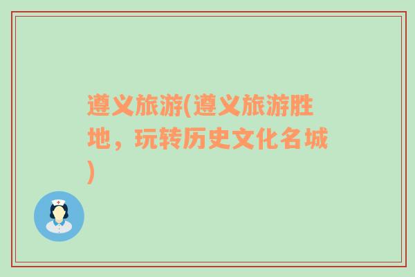 遵義旅游(遵義旅游勝地，玩轉(zhuǎn)歷史文化名城)