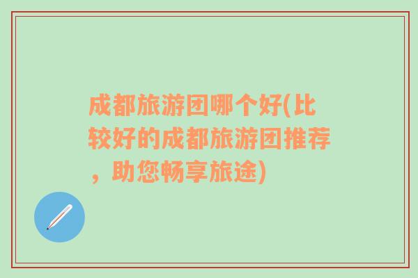 成都旅游團哪個好(比較好的成都旅游團推薦，助您暢享旅途)