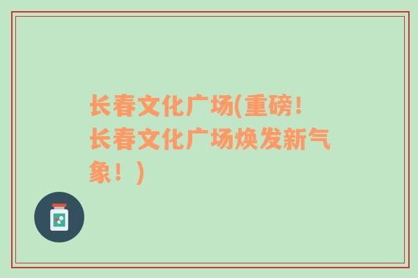 長春文化廣場(chǎng)(重磅！長春文化廣場(chǎng)煥發(fā)新氣象！)