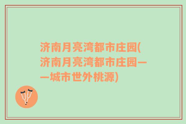 濟(jì)南月亮灣都市莊園(濟(jì)南月亮灣都市莊園——城市世外桃源)