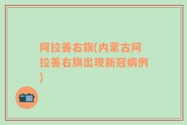 阿拉善右旗(內(nèi)蒙古阿拉善右旗出現(xiàn)新冠病例)