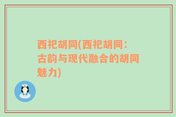 西祀胡同(西祀胡同：古韻與現(xiàn)代融合的胡同魅力)