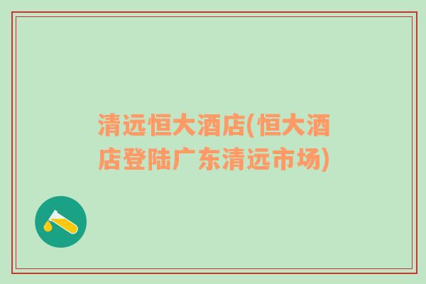 清遠(yuǎn)恒大酒店(恒大酒店登陸廣東清遠(yuǎn)市場(chǎng))