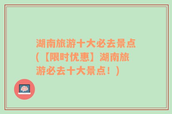 湖南旅游十大必去景點(【限時優(yōu)惠】湖南旅游必去十大景點！)