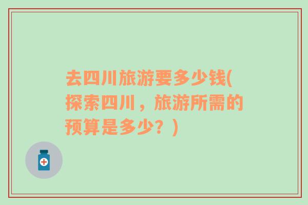 去四川旅游要多少錢(探索四川，旅游所需的預(yù)算是多少？)
