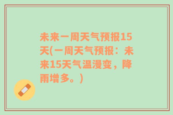 未來一周天氣預(yù)報(bào)15天(一周天氣預(yù)報(bào)：未來15天氣溫漫變，降雨增多。)