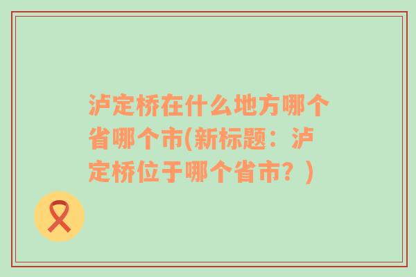 瀘定橋在什么地方哪個省哪個市(新標(biāo)題：瀘定橋位于哪個省市？)