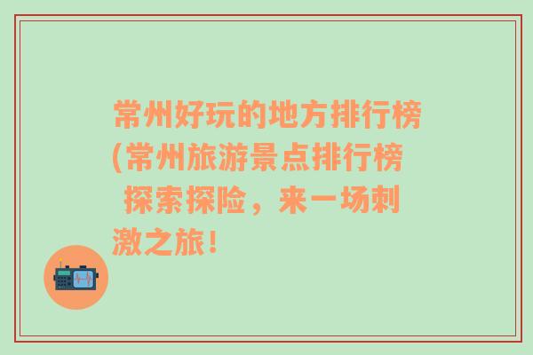常州好玩的地方排行榜(常州旅游景點(diǎn)排行榜 探索探險(xiǎn)，來(lái)一場(chǎng)刺激之旅！