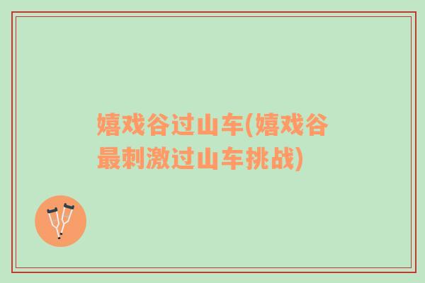 嬉戲谷過山車(嬉戲谷最刺激過山車挑戰(zhàn))
