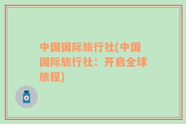 中國(guó)國(guó)際旅行社(中國(guó)國(guó)際旅行社：開啟全球旅程)