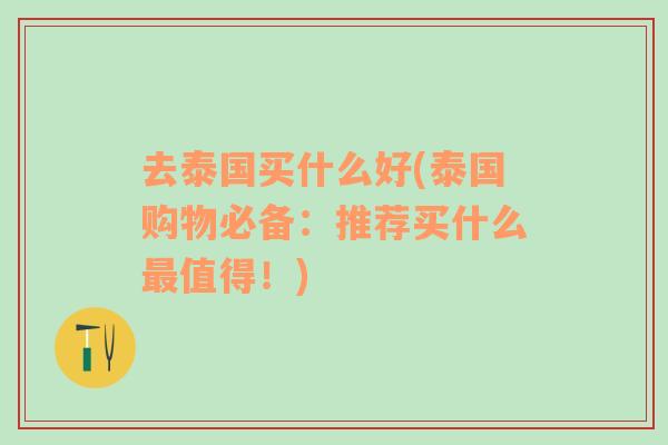 去泰國買什么好(泰國購物必備：推薦買什么最值得！)