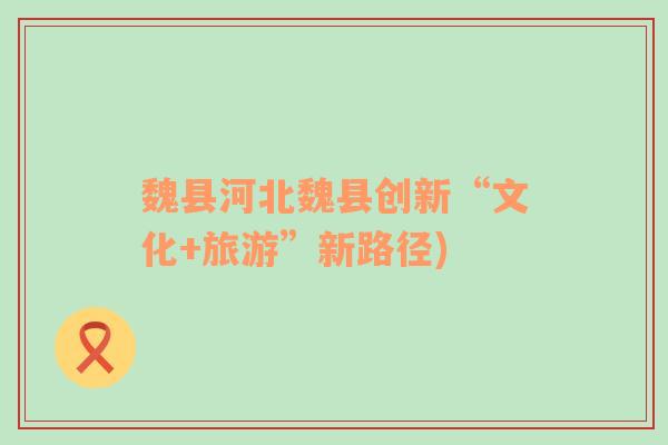 魏縣河北魏縣創(chuàng)新“文化+旅游”新路徑)