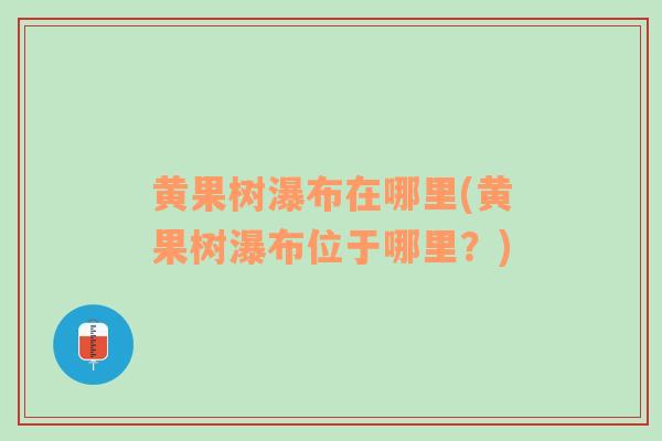 黃果樹瀑布在哪里(黃果樹瀑布位于哪里？)