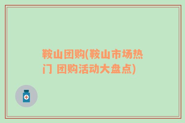 鞍山團(tuán)購(鞍山市場熱門 團(tuán)購活動大盤點(diǎn))