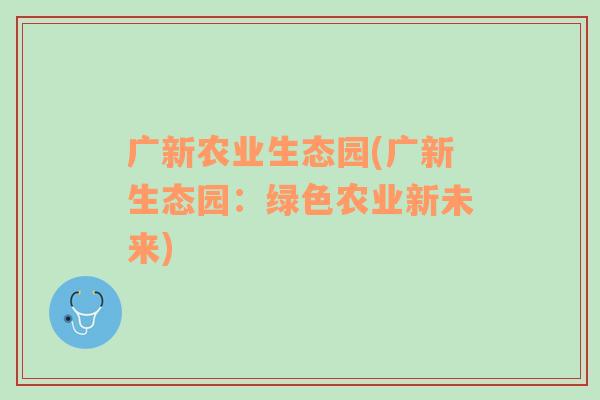 廣新農(nóng)業(yè)生態(tài)園(廣新生態(tài)園：綠色農(nóng)業(yè)新未來)