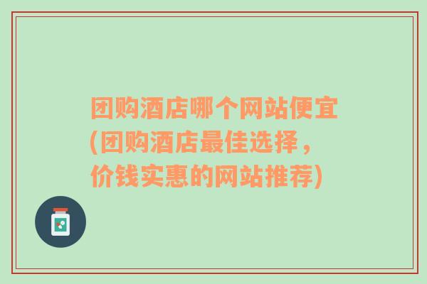 團購酒店哪個網(wǎng)站便宜(團購酒店最佳選擇，價錢實惠的網(wǎng)站推薦)