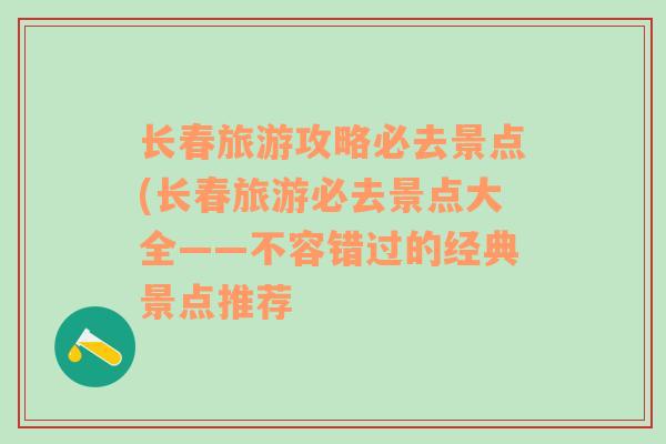 長春旅游攻略必去景點(長春旅游必去景點大全——不容錯過的經(jīng)典景點推薦