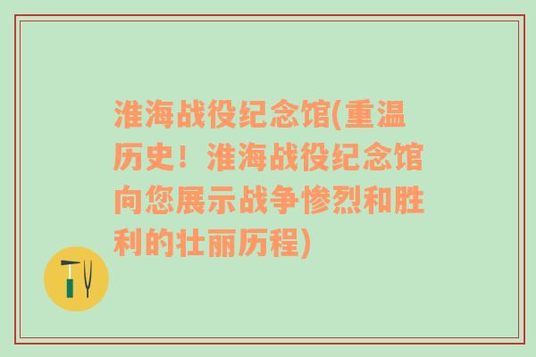 淮海戰(zhàn)役紀(jì)念館(重溫歷史！淮海戰(zhàn)役紀(jì)念館向您展示戰(zhàn)爭(zhēng)慘烈和勝利的壯麗歷程)