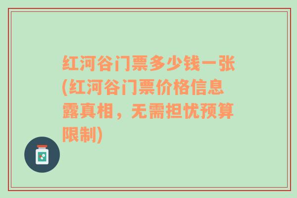 紅河谷門(mén)票多少錢(qián)一張(紅河谷門(mén)票價(jià)格信息露真相，無(wú)需擔(dān)憂預(yù)算限制)